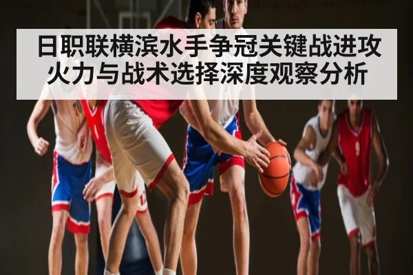 日职联横滨水手争冠关键战进攻火力与战术选择深度观察分析