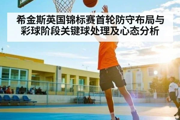 希金斯英国锦标赛首轮防守布局与彩球阶段关键球处理及心态分析