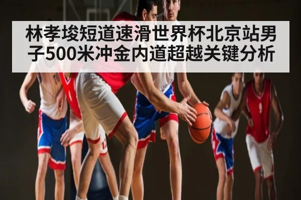 林孝埈短道速滑世界杯北京站男子500米冲金内道超越关键分析