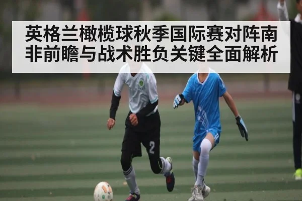 英格兰橄榄球秋季国际赛对阵南非前瞻与战术胜负关键全面解析