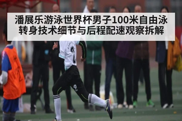 潘展乐游泳世界杯男子100米自由泳转身技术细节与后程配速观察拆解