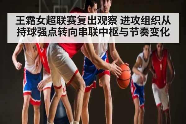 王霜女超联赛复出观察 进攻组织从持球强点转向串联中枢与节奏变化