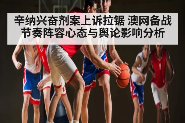 辛纳兴奋剂案上诉拉锯 澳网备战节奏阵容心态与舆论影响分析