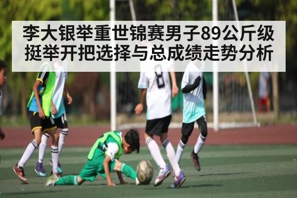 李大银举重世锦赛男子89公斤级挺举开把选择与总成绩走势分析