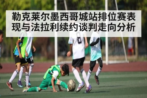 勒克莱尔墨西哥城站排位赛表现与法拉利续约谈判走向分析