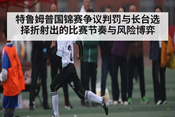 特鲁姆普国锦赛争议判罚与长台选择折射出的比赛节奏与风险博弈